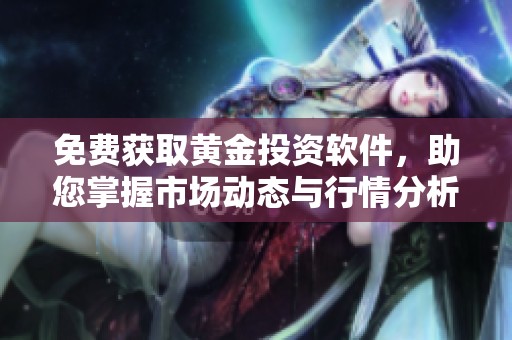 免费获取黄金投资软件，助您掌握市场动态与行情分析