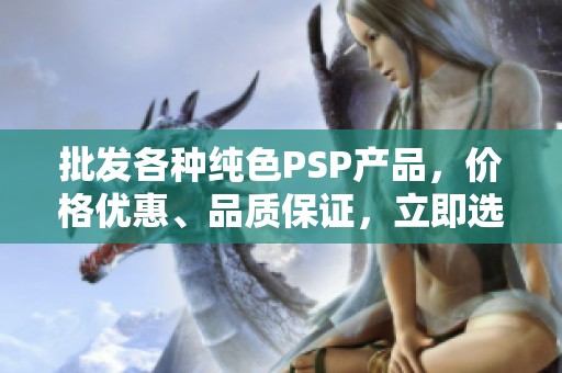 批发各种纯色PSP产品，价格优惠、品质保证，立即选购