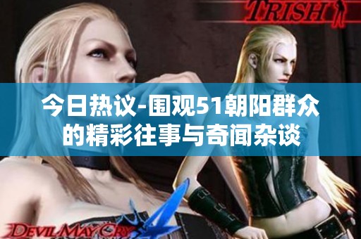 今日热议-围观51朝阳群众的精彩往事与奇闻杂谈