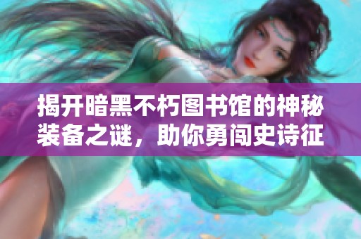 揭开暗黑不朽图书馆的神秘装备之谜，助你勇闯史诗征程