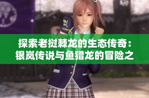 探索老挝棘龙的生态传奇：银岚传说与鱼猎龙的冒险之旅