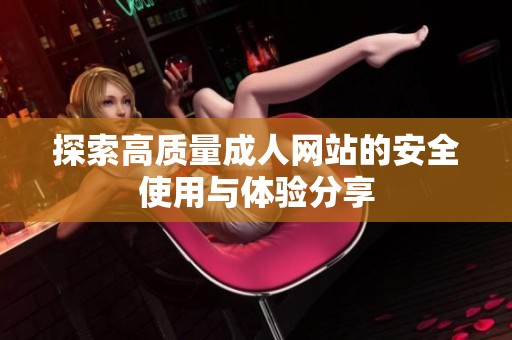 探索高质量成人网站的安全使用与体验分享