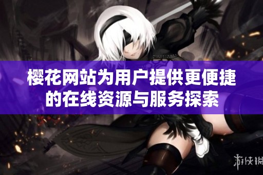 樱花网站为用户提供更便捷的在线资源与服务探索