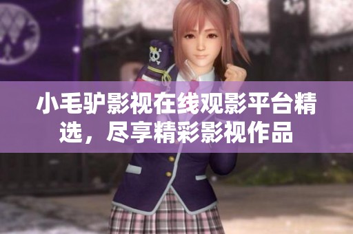 小毛驴影视在线观影平台精选，尽享精彩影视作品
