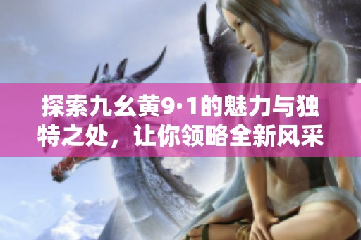 探索九幺黄9·1的魅力与独特之处，让你领略全新风采
