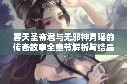 吞天圣帝君与无邪神月瑶的传奇故事全章节解析与结局展望