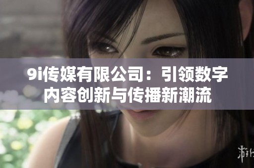 9i传媒有限公司：引领数字内容创新与传播新潮流