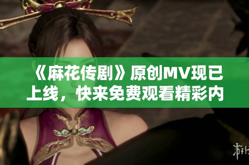 《麻花传剧》原创MV现已上线，快来免费观看精彩内容！