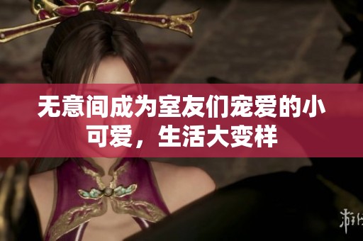 无意间成为室友们宠爱的小可爱，生活大变样