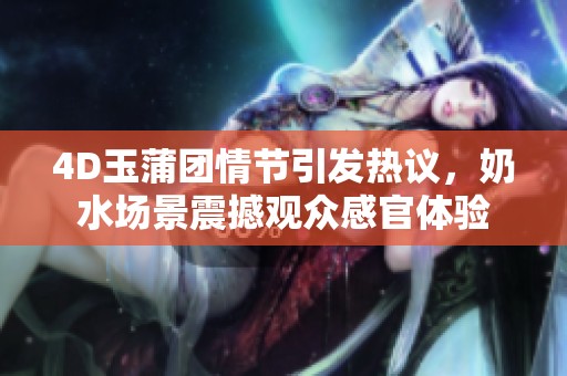 4D玉蒲团情节引发热议，奶水场景震撼观众感官体验