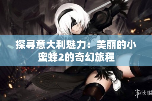 探寻意大利魅力：美丽的小蜜蜂2的奇幻旅程