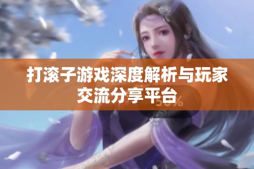 打滚子游戏深度解析与玩家交流分享平台