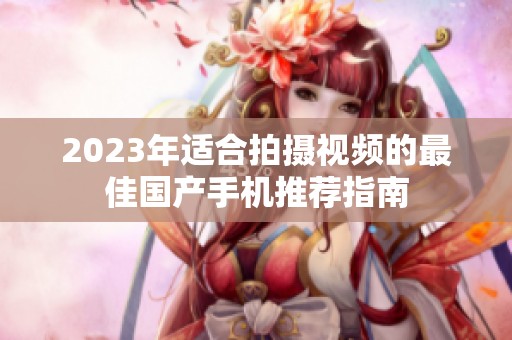 2023年适合拍摄视频的最佳国产手机推荐指南