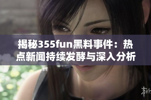揭秘355fun黑料事件：热点新闻持续发酵与深入分析