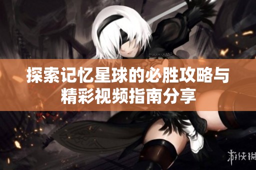探索记忆星球的必胜攻略与精彩视频指南分享