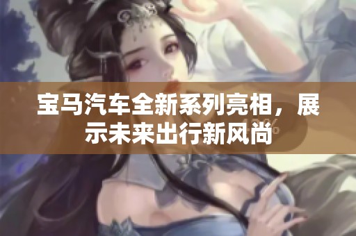 宝马汽车全新系列亮相，展示未来出行新风尚