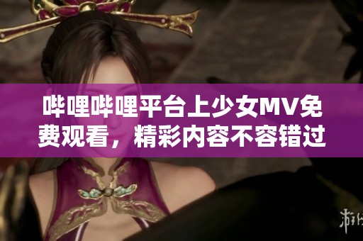 哔哩哔哩平台上少女MV免费观看，精彩内容不容错过