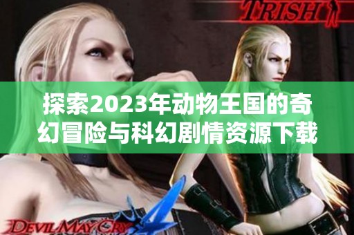 探索2023年动物王国的奇幻冒险与科幻剧情资源下载链接