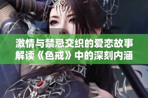 激情与禁忌交织的爱恋故事解读《色戒》中的深刻内涵