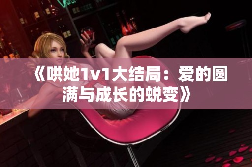 《哄她1v1大结局：爱的圆满与成长的蜕变》