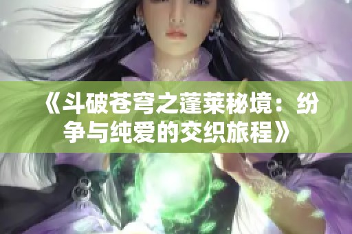《斗破苍穹之蓬莱秘境：纷争与纯爱的交织旅程》