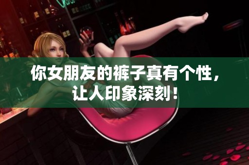你女朋友的裤子真有个性，让人印象深刻！