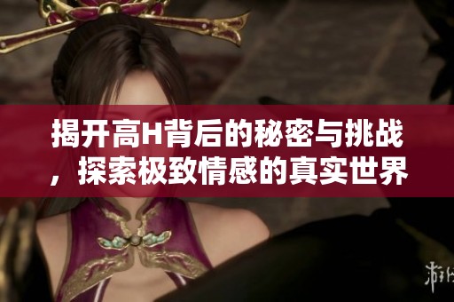 揭开高H背后的秘密与挑战，探索极致情感的真实世界