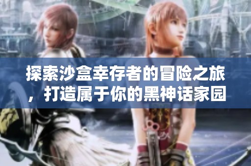 探索沙盒幸存者的冒险之旅，打造属于你的黑神话家园与走肉求生之路