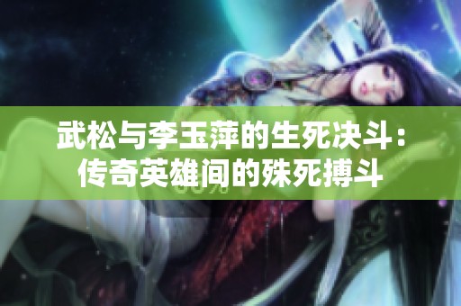 武松与李玉萍的生死决斗：传奇英雄间的殊死搏斗