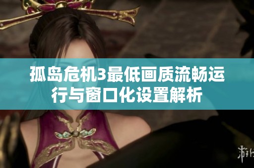 孤岛危机3最低画质流畅运行与窗口化设置解析