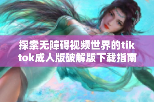 探索无障碍视频世界的tiktok成人版破解版下载指南