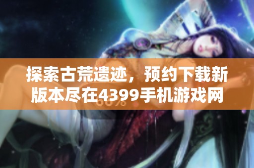 探索古荒遗迹，预约下载新版本尽在4399手机游戏网