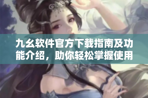 九幺软件官方下载指南及功能介绍，助你轻松掌握使用技巧