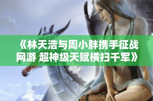 《林天浩与周小胖携手征战网游 超神级天赋横扫千军》