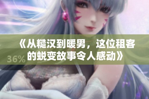 《从糙汉到暖男，这位租客的蜕变故事令人感动》