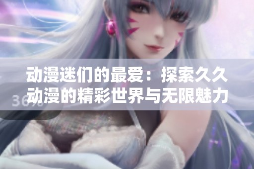 动漫迷们的最爱：探索久久动漫的精彩世界与无限魅力