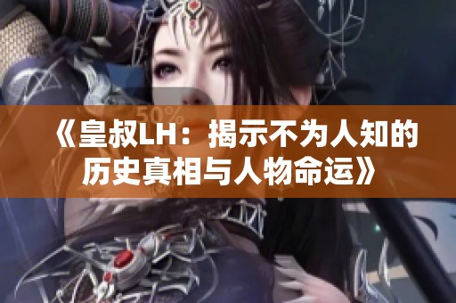 《皇叔LH：揭示不为人知的历史真相与人物命运》