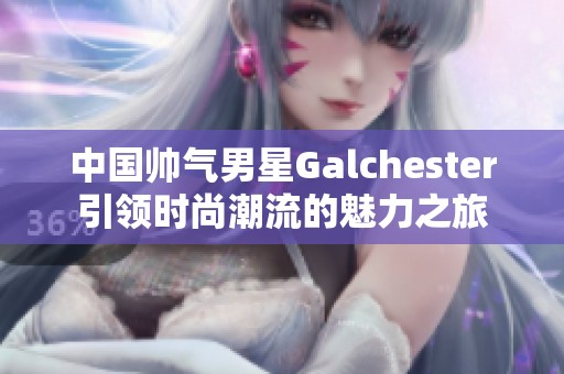 中国帅气男星Galchester引领时尚潮流的魅力之旅