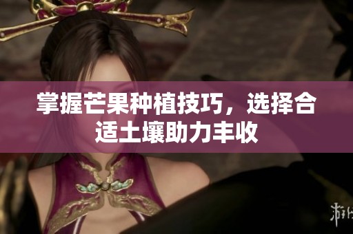 掌握芒果种植技巧，选择合适土壤助力丰收