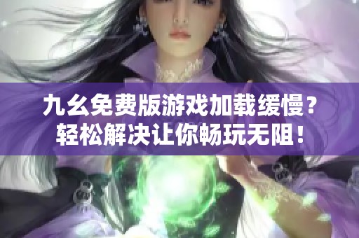 九幺免费版游戏加载缓慢？轻松解决让你畅玩无阻！