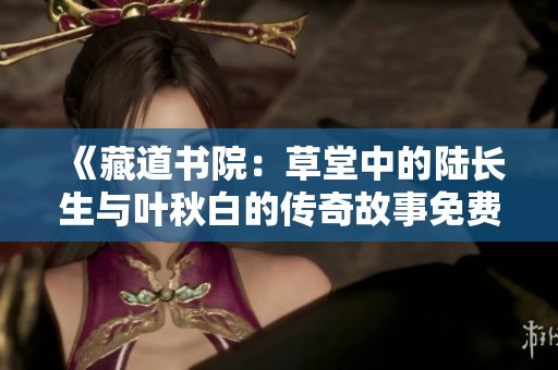 《藏道书院：草堂中的陆长生与叶秋白的传奇故事免费阅读》