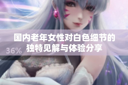 国内老年女性对白色细节的独特见解与体验分享