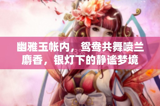 幽雅玉帐内，鸳鸯共舞喷兰麝香，银灯下的静谧梦境