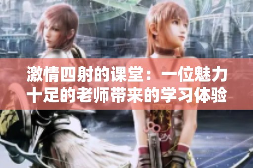 激情四射的课堂：一位魅力十足的老师带来的学习体验