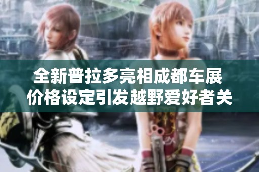 全新普拉多亮相成都车展 价格设定引发越野爱好者关注