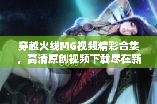 穿越火线MG视频精彩合集，高清原创视频下载尽在新片场