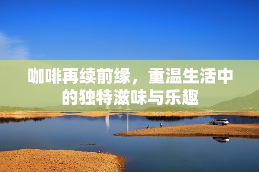 咖啡再续前缘，重温生活中的独特滋味与乐趣