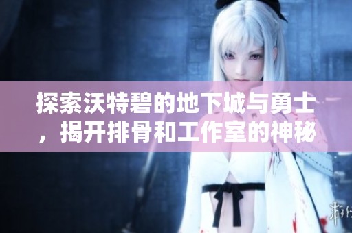 探索沃特碧的地下城与勇士，揭开排骨和工作室的神秘故事