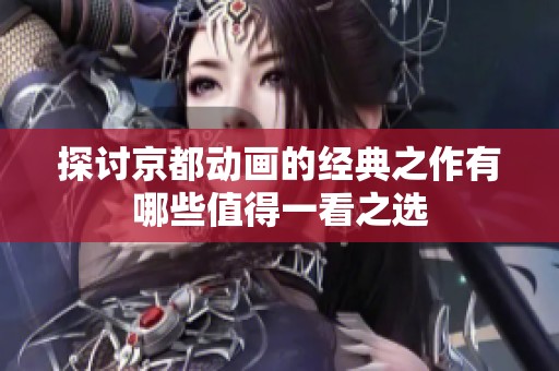 探讨京都动画的经典之作有哪些值得一看之选
