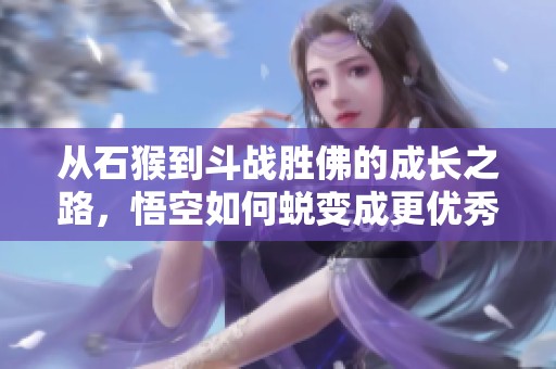 从石猴到斗战胜佛的成长之路，悟空如何蜕变成更优秀的自己